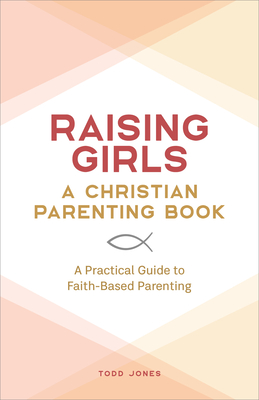 Raising Girls: A Christian Parenting Book: A Practical Guide to Faith-Based Parenting - Jones, Todd