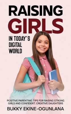 Raising Girls in Today's Digital World: Proven Positive Parenting Tips for Raising Respectful, Successful and Confident Girls - Ekine-Ogunlana, Bukky