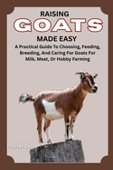 Raising Goats Made Easy: A Practical Guide To Choosing, Feeding, Breeding, And Caring For Goats For Milk, Meat, Or Hobby Farming