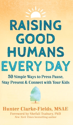 Raising Good Humans Every Day: 50 Simple Ways to Press Pause, Stay Present, and Connect with Your Kids - Clarke-Fields, Hunter, and Tsabary, Shefali (Foreword by)