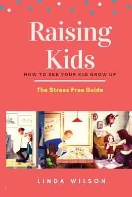 Raising Kids: How to See Your Kid Grow Up - The Stress Free Guide - Wilson, Linda