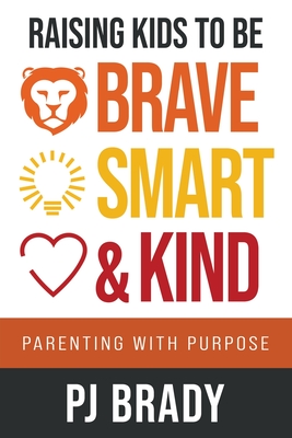 Raising Kids to be Brave, Smart, and Kind: Parenting with Purpose - Brady, Pj
