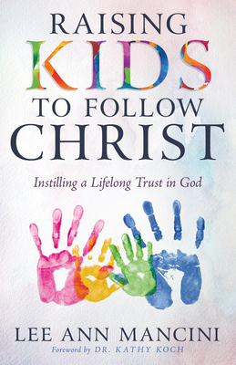 Raising Kids to Follow Christ: Instilling a Lifelong Trust in God (Christian Parenting) - Mancini, Lee Ann, and Koch, Kathy, Dr. (Foreword by)