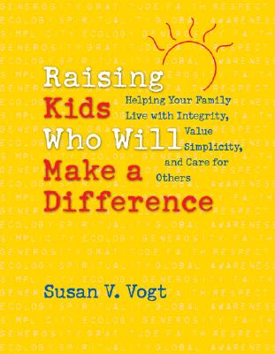 Raising Kids Who Will Make a Difference: Helping Your Family Live with Integrity, Value Simplicity, and Care for Others - Vogt, Susan V