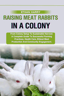 Raising Meat Rabbits in a Colony: From Colony Setup To Sustainable Harvest: A Complete Guide To Successful Farming Practices, Health Care, Ethical Meat Production And Community Engagement.