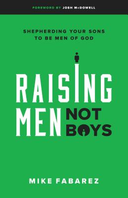 Raising Men, Not Boys: Shepherding Your Sons to Be Men of God - Fabarez, Mike, and McDowell, Josh (Foreword by)