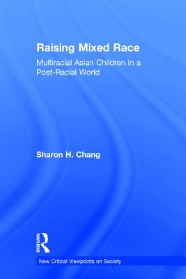 Raising Mixed Race: Multiracial Asian Children in a Post-Racial World - Chang, Sharon H