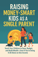 Raising Money-Smart Kids as a Single Parent: Teach Your Children to Save, Budget, and Build Wealth-Even If You're Doing It All Alone on One Income