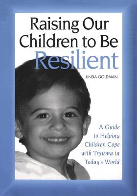 Raising Our Children to Be Resilient: A Guide to Helping Children Cope with Trauma in Today's World - Goldman, Linda