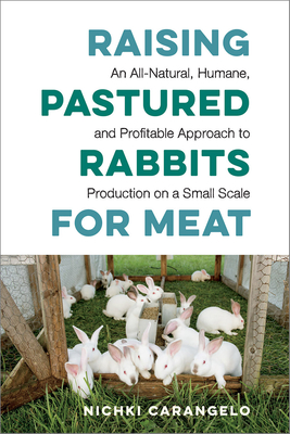 Raising Pastured Rabbits for Meat: An All-Natural, Humane, and Profitable Approach to Production on a Small Scale - Carangelo, Nichki