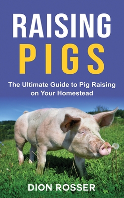 Raising Pigs: The Ultimate Guide to Pig Raising on Your Homestead - Rosser, Dion