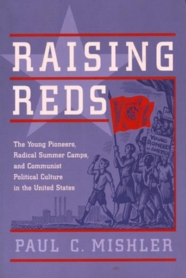 Raising Reds: The Young Pioneers, Radical Summer Camps, and Communist Political Culture in the United States - Mishler, Paul, Professor
