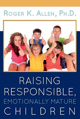 Raising Responsible, Emotionally Mature Children - Allen, Ph D Roger K