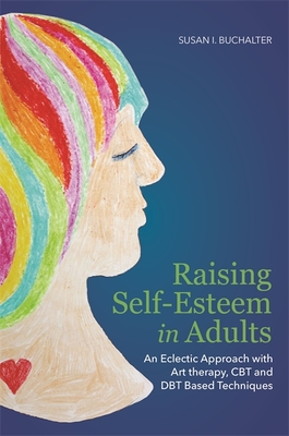 Raising Self-Esteem in Adults: An Eclectic Approach with Art Therapy, CBT and DBT Based Techniques - Buchalter, Susan