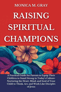Raising Spiritual Champions: A Practical Guide for Parents to Equip Children to Stand Strong in Today's Culture: Nurturing the Heart, Mind, and Soul of Your Child to Think, Act, and Work Like disciple