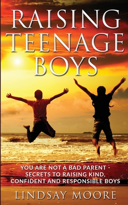 Raising Teenage Boys: You Are Not A Bad Parent - Secrets To Raising Kind, Confident And Responsible Boys - Moore, Lindsay