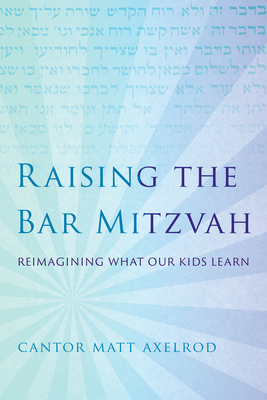 Raising the Bar Mitzvah: Reimagining What Our Kids Learn - Axelrod, Cantor Matt