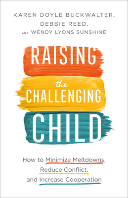 Raising the Challenging Child - How to Minimize Meltdowns, Reduce Conflict, and Increase Cooperation - Buckwalter, Karen Doyle, and Reed, Debbie, and Sunshine, Wendy Lyons