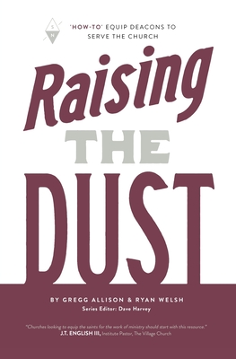 Raising the Dust: "How-To" Equip Deacons to Serve the Church - Welsh, Ryan, and Harvey, Dave (Editor), and Allison, Gregg
