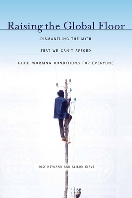 Raising the Global Floor: Dismantling the Myth That We Canat Afford Good Working Conditions for Everyone - Heymann, Jody, and Earle, Alison