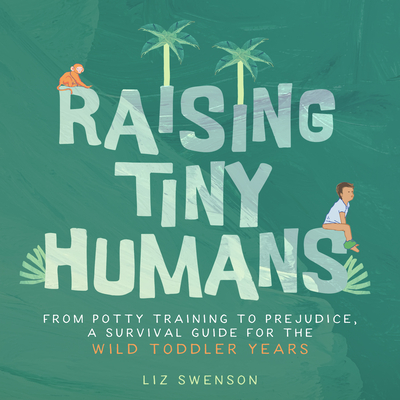 Raising Tiny Humans: A Handbook for Parenting Toddlers - Swenson, Liz