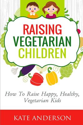 Raising Vegetarian Children: How To Raise Happy, Healthy, Vegetarian Kids - Anderson, Kate