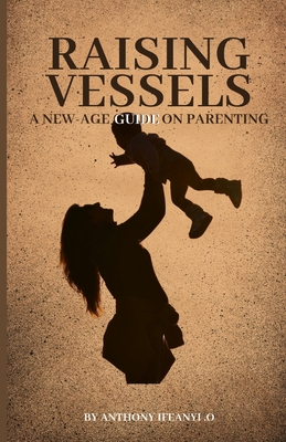 Raising Vessels: A new-age guide on parenting (Part 1) - Ifeanyichukwu, Anthony