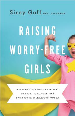 Raising Worry-Free Girls: Helping Your Daughter Feel Braver, Stronger, and Smarter in an Anxious World - Goff, Sissy, MEd, and Whittaker, Carlos (Foreword by)