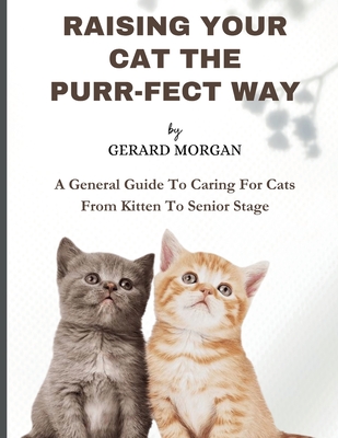 Raising Your Cats The Purr-fect Way: A General Guide To Caring For Cats From Kitten To Senior Stage - Morgan, Gerard