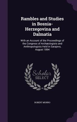 Rambles and Studies in Bosnia-Herzegovina and Dalmatia: With an Account of the Proceedings of the Congress of Archologists and Anthropologists Held in Sarajevo, August 1894 - Munro, Robert