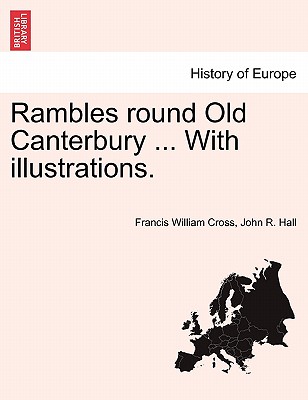 Rambles Round Old Canterbury ... with Illustrations. - Cross, Francis William, and Hall, John R