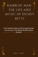 Ramblin' Man the Life and Music of Dickey Betts: From Southern Roots to Rock Legend Inside the Journey of The Allman Brothers Band Guitarist