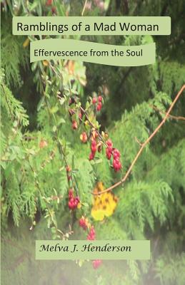 Ramblings Of A Mad Woman: Effervescence from the Soul - Henderson, Melva J