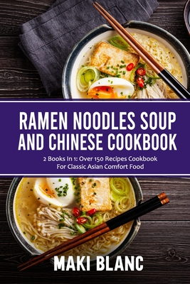 Ramen Noodle Soup And Chinese Cookbook: 2 Books In 1: Over 150 Recipes Cookbook For Classic Asian Comfort Food - Blanc, Maki