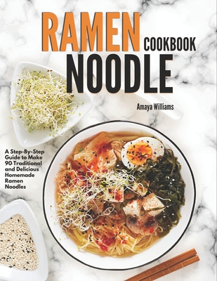 Ramen Noodles Cookbook: A Step-By-Step Guide to Make 90 Traditional and Delicious Homemade Ramen Noodles - Williams, Amaya