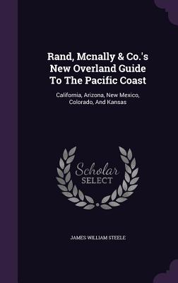 Rand, Mcnally & Co.'s New Overland Guide To The Pacific Coast: California, Arizona, New Mexico, Colorado, And Kansas - Steele, James William