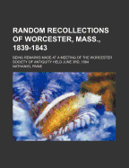 Random Recollections of Worcester, Mass., 1839-1843. Being Remarks Made at a Meeting of the Worcester Society of Antiquity Held June 3rd, 1884