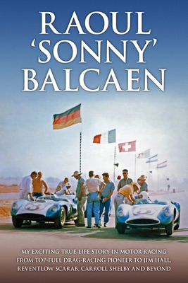 Raoul 'Sonny' Balcaen: My exciting true-life story in motor racing from Top-Fuel drag-racing pioneer to Jim Hall, Reventlow Scarab, Carroll Shelby and beyond - Balcaen, III, Raoul F., and Amadio, Jill, and Lyons, Pete