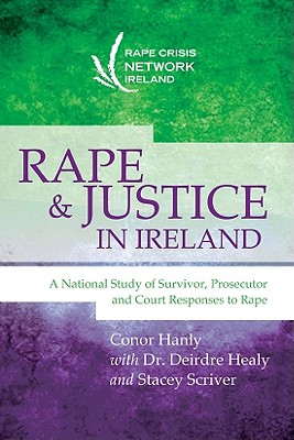 Rape and Justice in Ireland: A National Study of Survivor, Prosecutor and Court Responses to Rape - Hanly, Conor, and Healy, Deirdre, and Scriver, Stacey