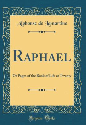 Raphael: Or Pages of the Book of Life at Twenty (Classic Reprint) - Lamartine, Alphonse De