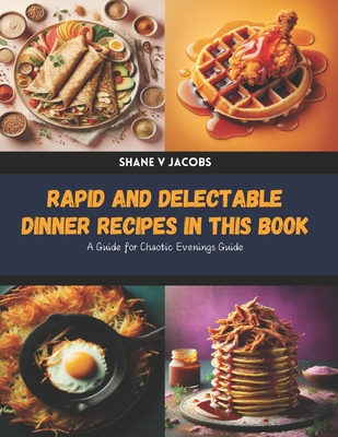 Rapid and Delectable Dinner Recipes in this Book: A Guide for Chaotic Evenings Guide - Jacobs, Shane V