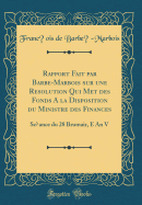 Rapport Fait Par Barbe-Marbois Sur Une Resolution Qui Met Des Fonds a la Disposition Du Ministre Des Finances: Seance Du 28 Brumair, E an V (Classic Reprint)