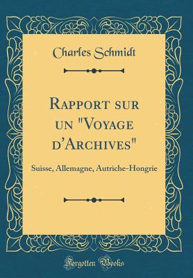 Rapport Sur Un Voyage d'Archives: Suisse, Allemagne, Autriche-Hongrie (Classic Reprint) - Schmidt, Charles