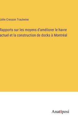 Rapports sur les moyens d'am?liorer le havre actuel et la construction de docks ? Montr?al - Trautwine, John Cresson