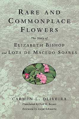 Rare and Commonplace Flowers: The Story of Elizabeth Bishop and Lota de Macedo Soares - Oliveira, Carmen, and Schwartz, Lloyd, Professor (Foreword by), and Besner, Neil K (Translated by)