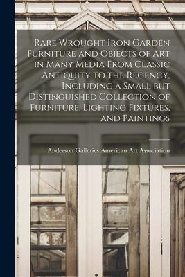 Rare Wrought Iron Garden Furniture and Objects of Art in Many Media From Classic Antiquity to the Regency, Including a Small but Distinguished Collection of Furniture, Lighting Fixtures, and Paintings - American Art Association, Anderson Ga (Creator)