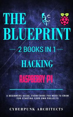 Raspberry Pi 3 & Hacking: 2 Books in 1: THE BLUEPRINT: Everything You Need To Know - Architects, Cyberpunk