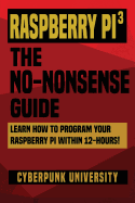 Raspberry Pi 3: The No-Nonsense Guide: Learn How to Program Your Raspberry Pi Within 12-Hours!