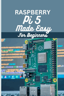Raspberry Pi 5 Made Easy For Beginners: A beginner to pro guide to DIY projects, Hacks, home automation and more.