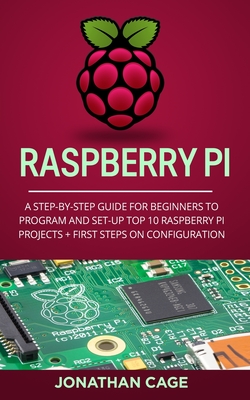 Raspberry Pi: A Step-by-Step Guide For Beginners to Program and Set-Up Top 10 Raspberry Pi Projects + First Steps on Configuration - Cage, Jonathan